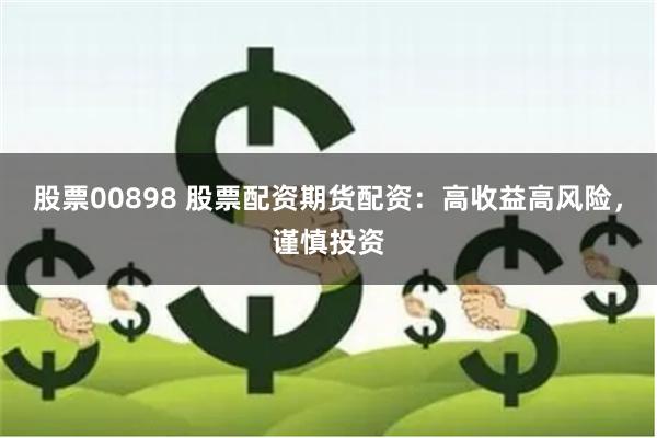股票00898 股票配资期货配资：高收益高风险，谨慎投资