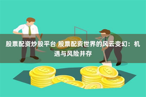 股票配资炒股平台 股票配资世界的风云变幻：机遇与风险并存