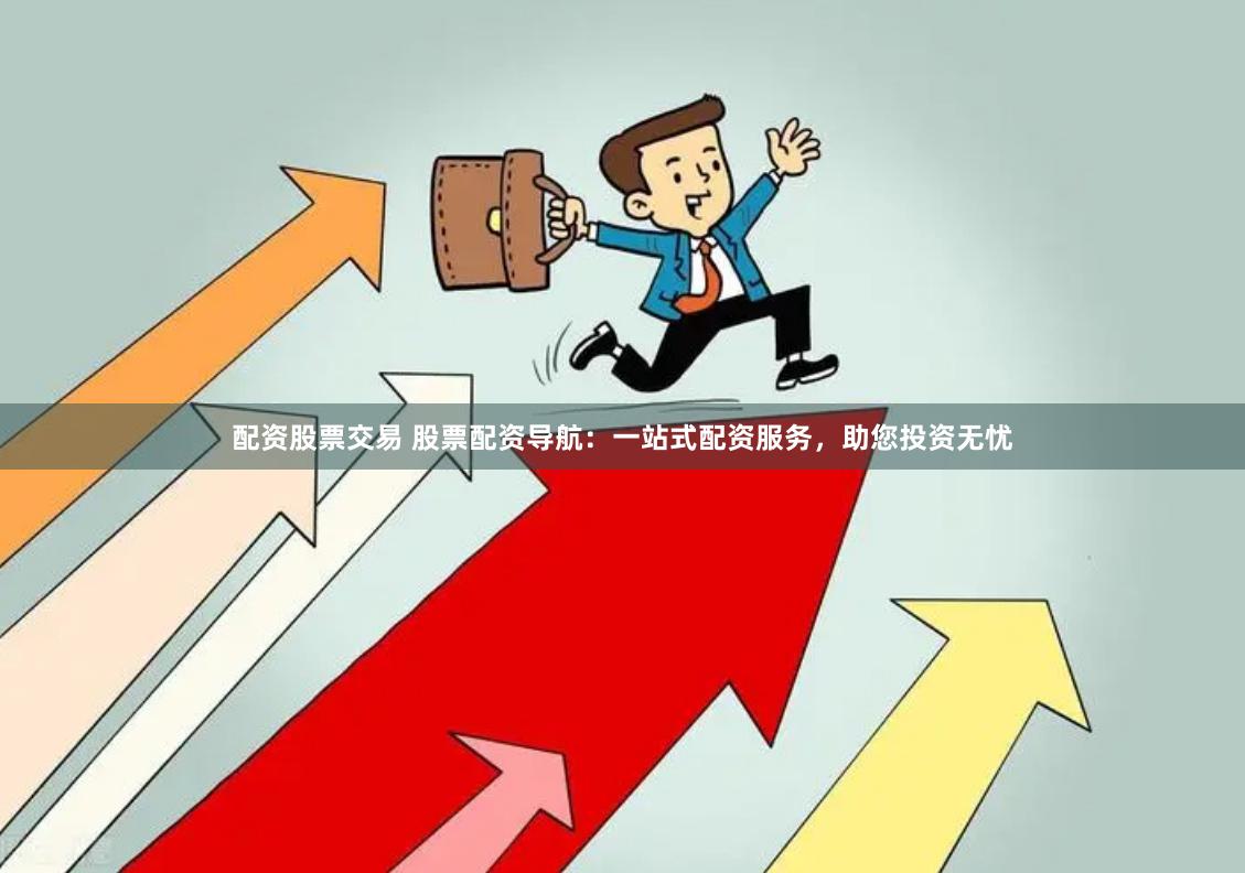 配资股票交易 股票配资导航：一站式配资服务，助您投资无忧
