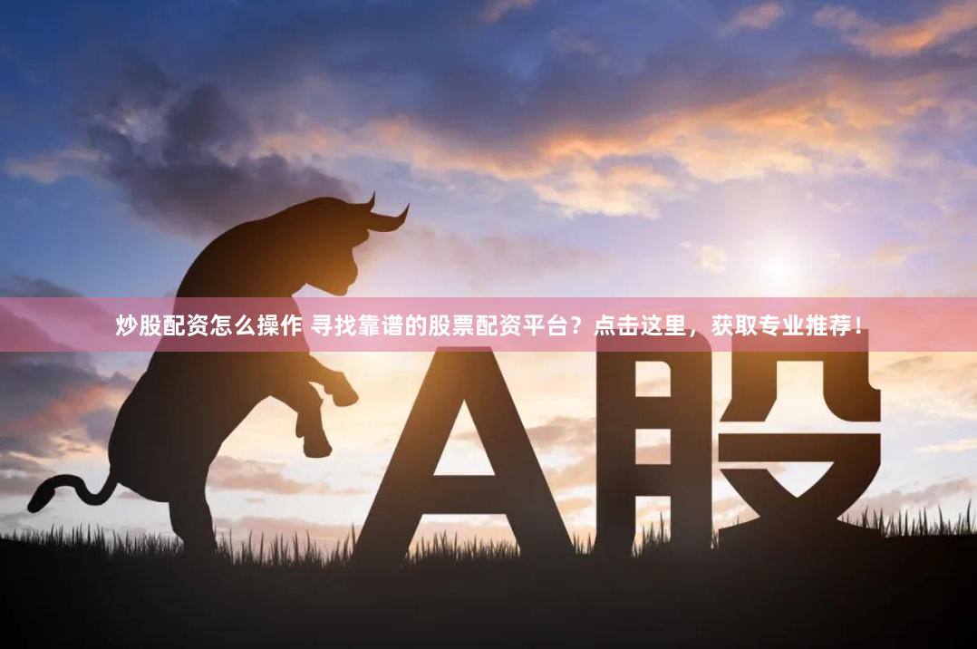 炒股配资怎么操作 寻找靠谱的股票配资平台？点击这里，获取专业推荐！