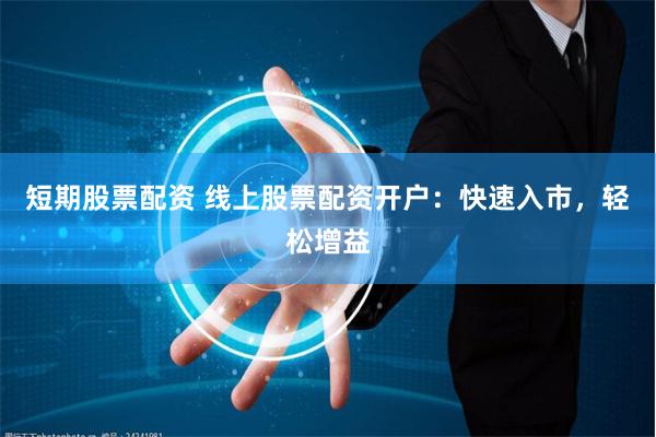短期股票配资 线上股票配资开户：快速入市，轻松增益