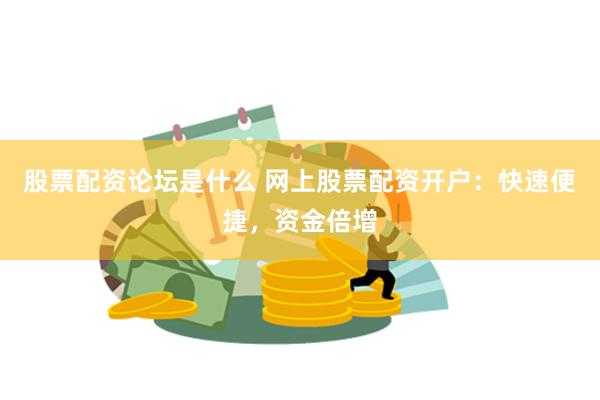 股票配资论坛是什么 网上股票配资开户：快速便捷，资金倍增