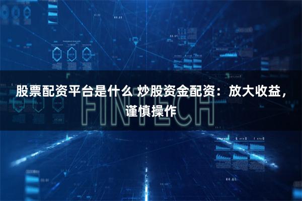 股票配资平台是什么 炒股资金配资：放大收益，谨慎操作