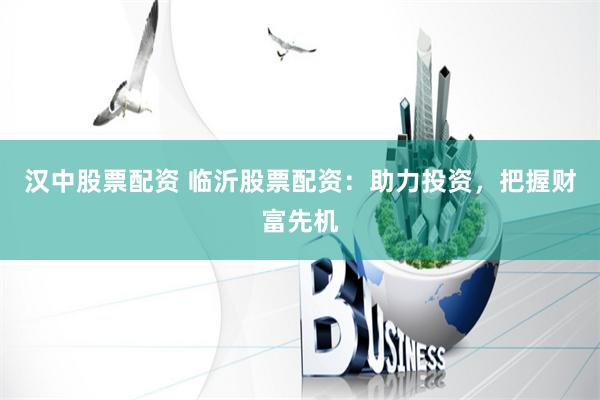 汉中股票配资 临沂股票配资：助力投资，把握财富先机