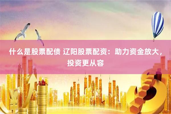 什么是股票配债 辽阳股票配资：助力资金放大，投资更从容