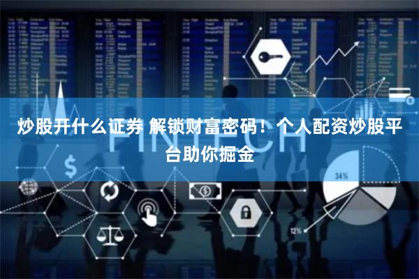 炒股开什么证券 解锁财富密码！个人配资炒股平台助你掘金