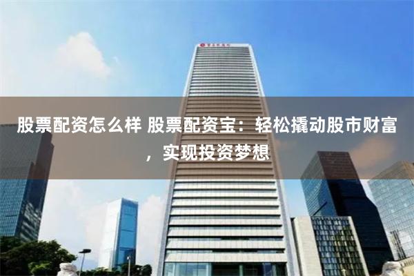 股票配资怎么样 股票配资宝：轻松撬动股市财富，实现投资梦想