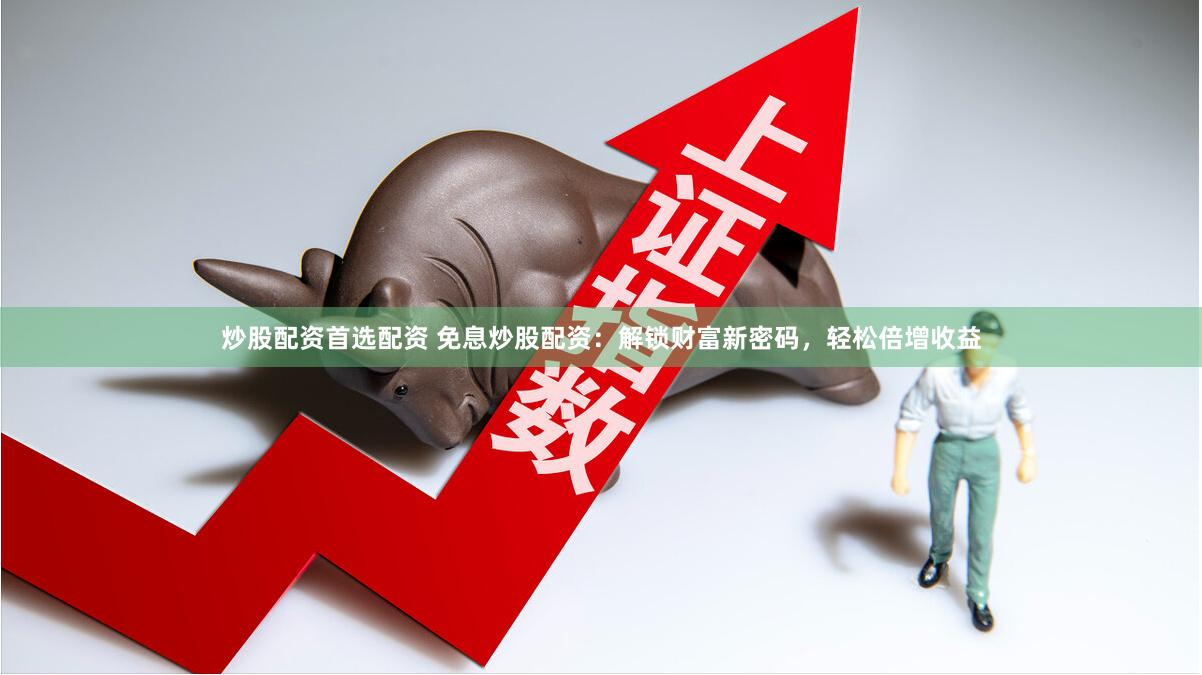 炒股配资首选配资 免息炒股配资：解锁财富新密码，轻松倍增收益